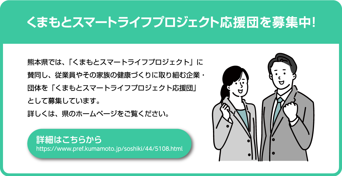 熊本県では、「くまもとスマートライフプロジェクト」に賛同し、従業員やその家族の健康づくりに取り組む企業・団体を「くまもとスマートライフプロジェクト応援団」として募集しています。詳しくは、県のホームページをご覧ください。