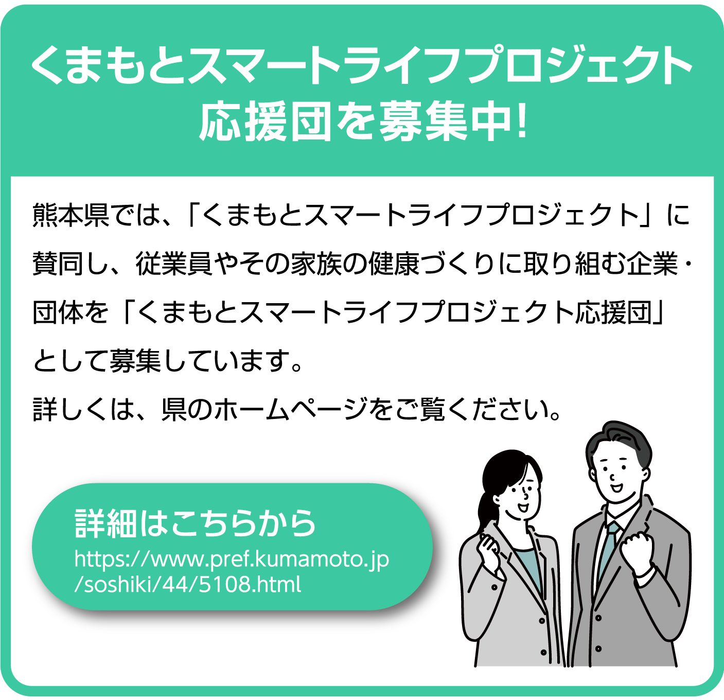 熊本県では、「くまもとスマートライフプロジェクト」に賛同し、従業員やその家族の健康づくりに取り組む企業・団体を「くまもとスマートライフプロジェクト応援団」として募集しています。詳しくは、県のホームページをご覧ください。
